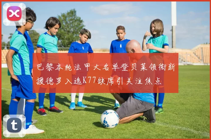 巴黎本轮法甲大名单登贝莱领衔新援德罗入选K77缺席引关注焦点